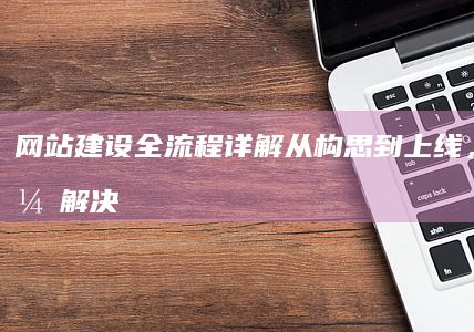 网站建设全流程详解：从构思到上线，一站式解决方案