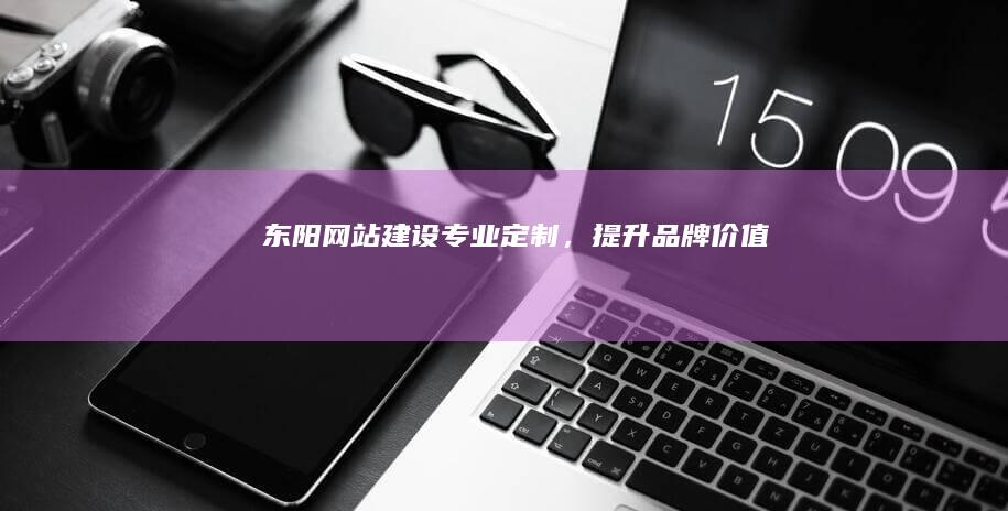 东阳网站建设：专业定制，提升品牌价值