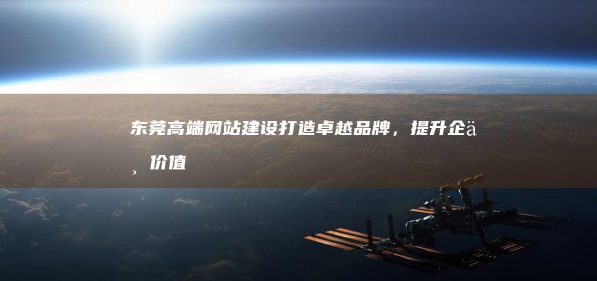 东莞高端网站建设：打造卓越品牌，提升企业价值