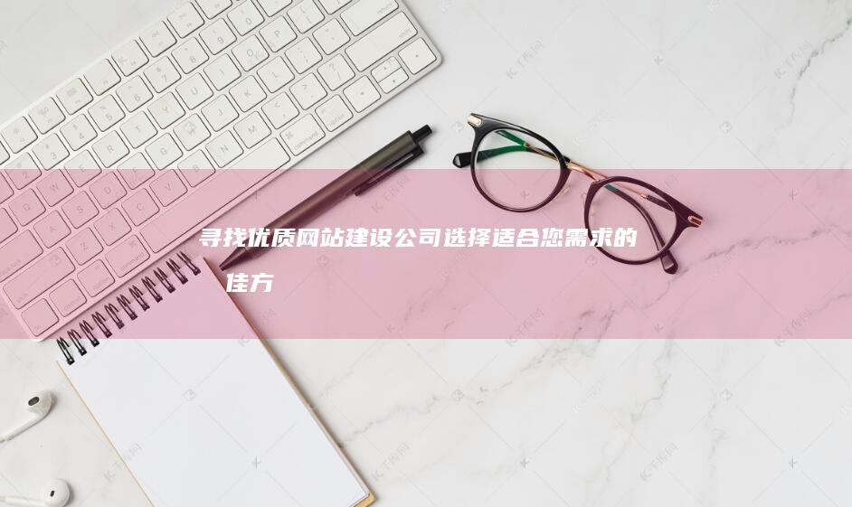 寻找优质网站建设公司：选择适合您需求的最佳方案