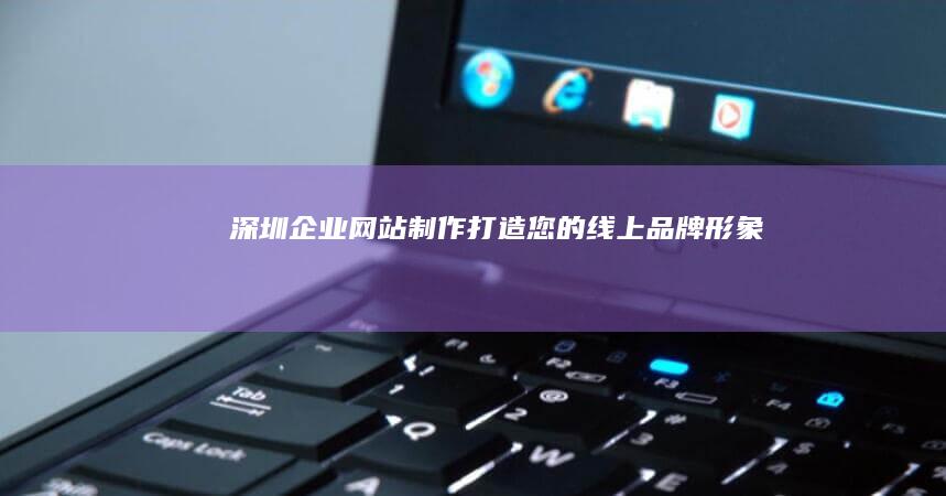 深圳企业网站制作：打造您的线上品牌形象