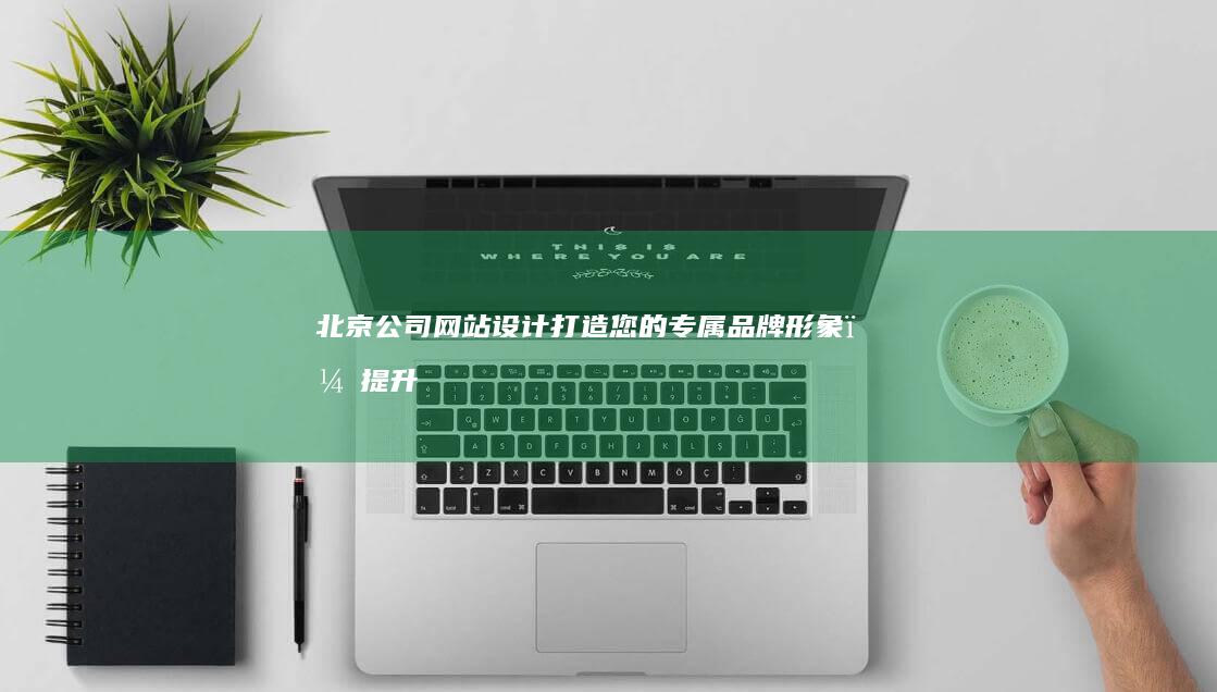 北京公司网站设计：打造您的专属品牌形象，提升客户转化率