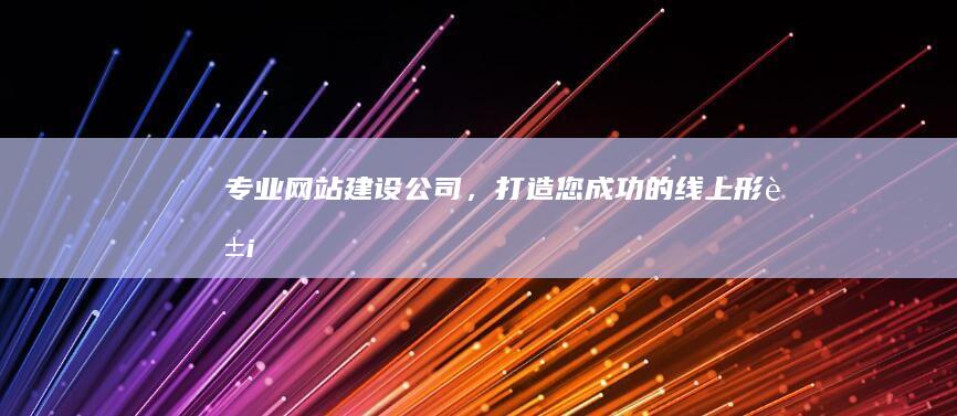专业网站建设公司，打造您成功的线上形象