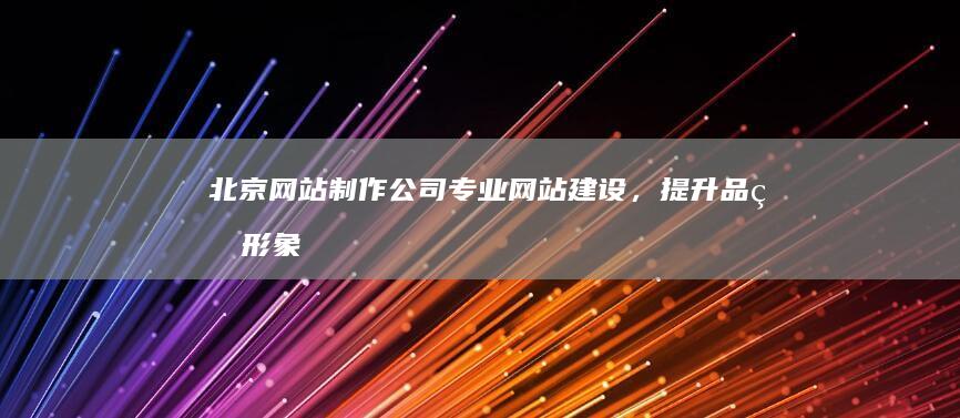 北京网站制作公司 - 专业网站建设，提升品牌形象