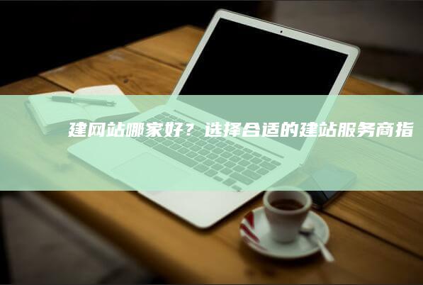 建网站哪家好？选择合适的建站服务商指南