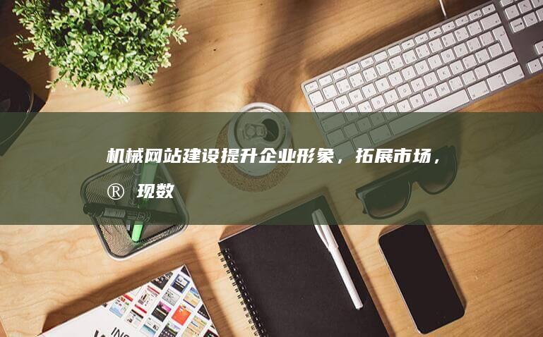 机械网站建设：提升企业形象，拓展市场，实现数字化转型