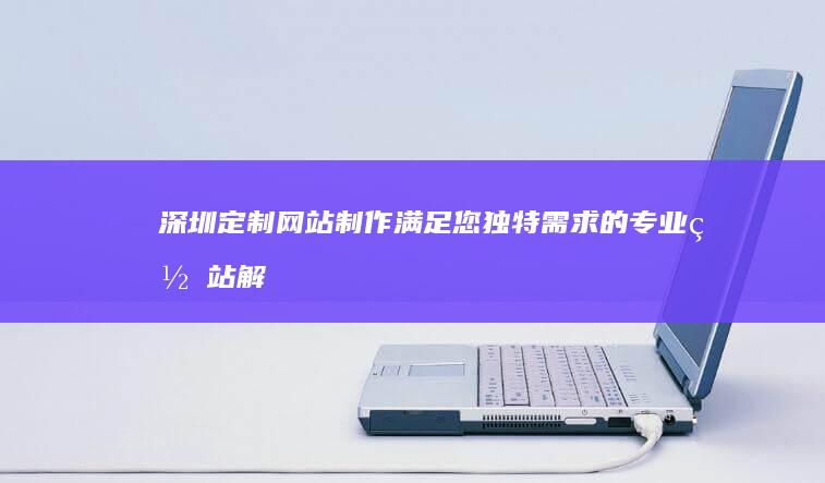 深圳定制网站制作 - 满足您独特需求的专业网站解决方案