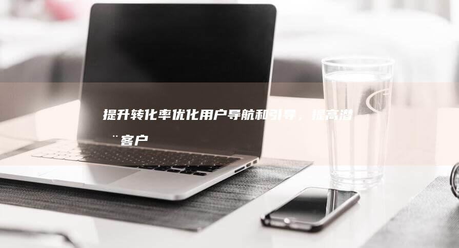 提升转化率： 优化用户导航和引导，提高潜在客户转化为实际客户的比例。