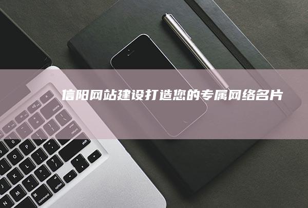 信阳网站建设:打造您的专属网络名片