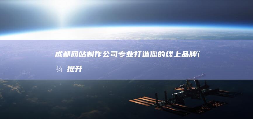 成都网站制作公司：专业打造您的线上品牌，提升企业形象和业绩