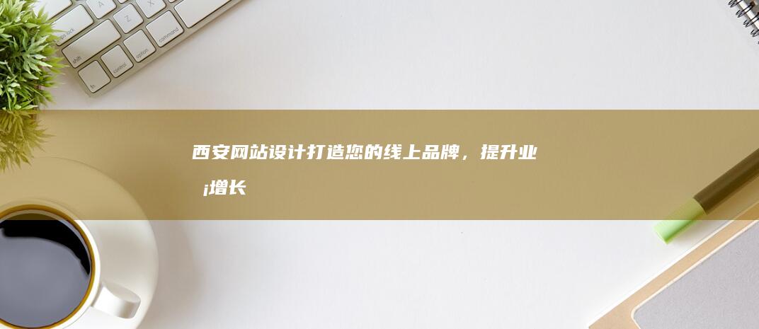 西安网站设计：打造您的线上品牌，提升业务增长
