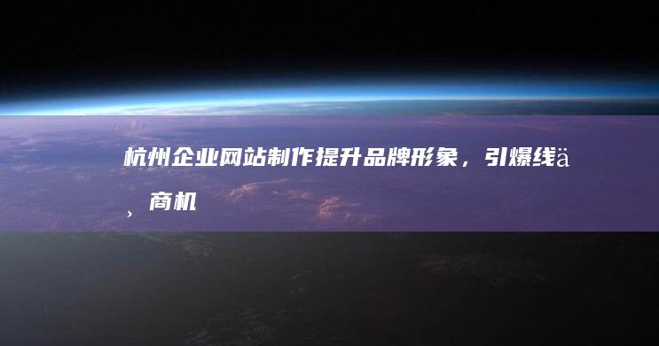 杭州企业网站制作:提升品牌形象,引爆线上商机