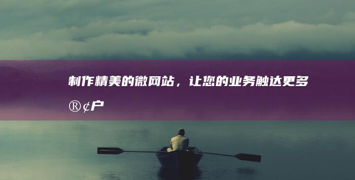 制作精美的微网站，让您的业务触达更多客户
