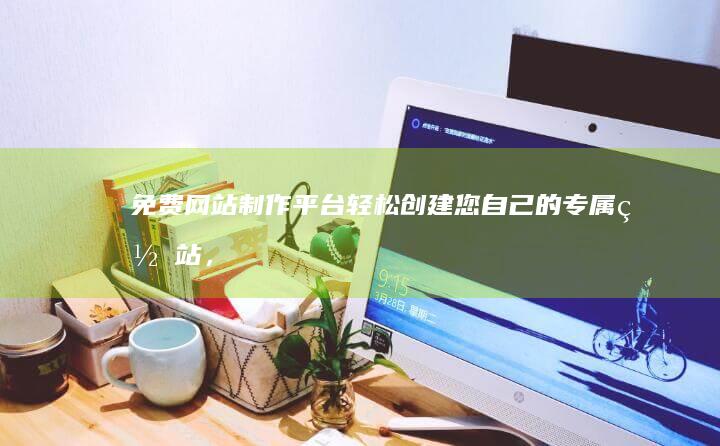 免费网站制作平台：轻松创建您自己的专属网站，无需编程经验！