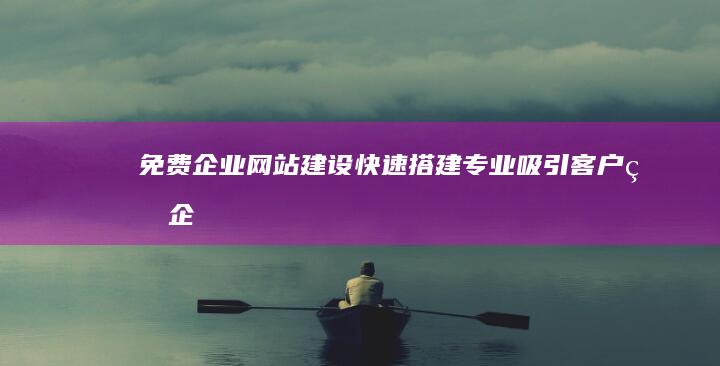 免费企业网站建设：快速搭建专业、吸引客户的企业网站，无需编程知识！