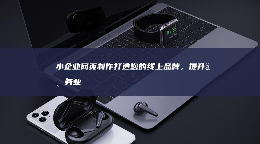 小企业网页制作:打造您的线上品牌,提升业务业绩