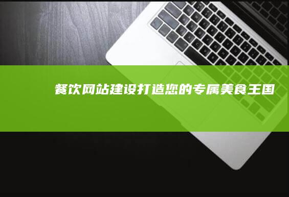 餐饮网站建设：打造您的专属美食王国