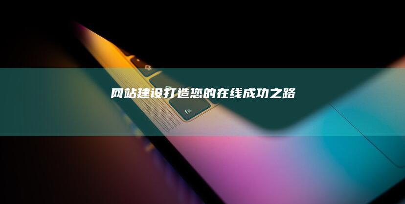 网站建设：打造您的在线成功之路