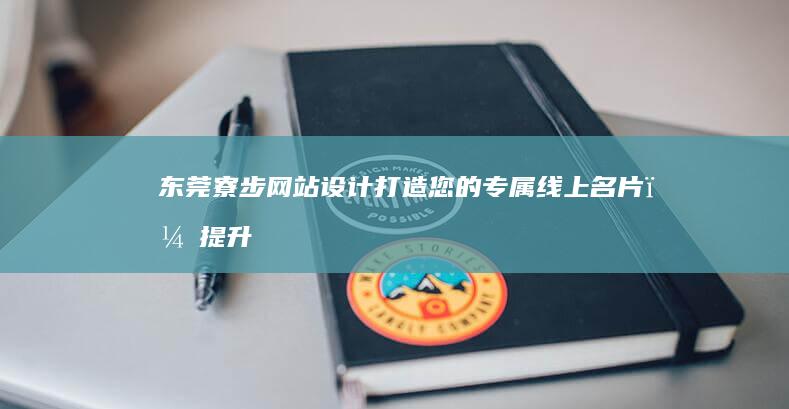 东莞寮步网站设计：打造您的专属线上名片，提升企业形象与业绩