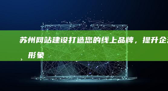 苏州网站建设:打造您的线上品牌,提升企业形象与业绩
