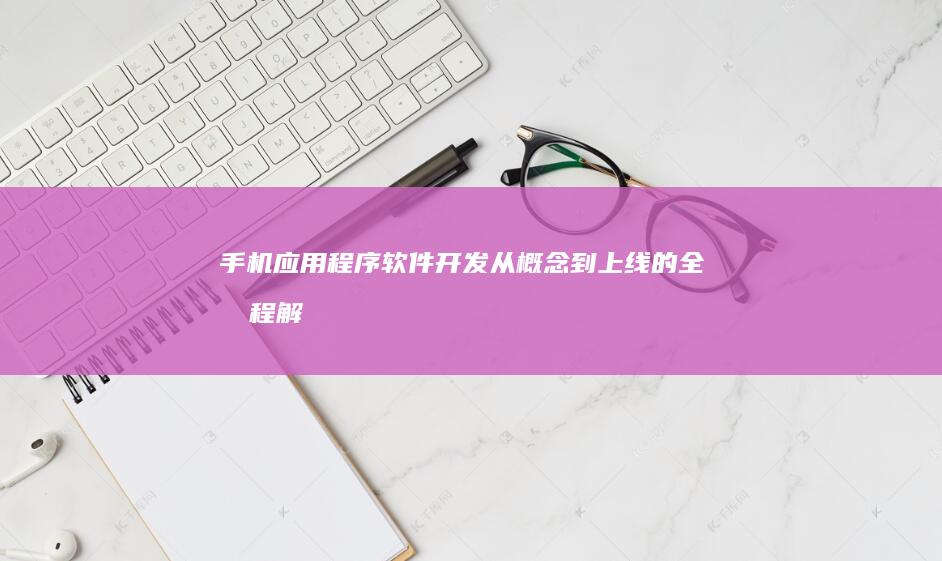 手机应用程序软件开发 - 从概念到上线的全流程解决方案