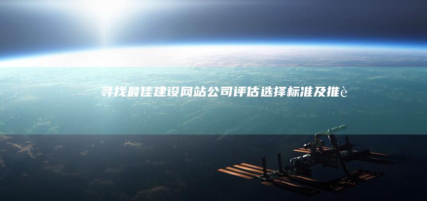 寻找最佳建设网站公司:评估选择标准及推荐