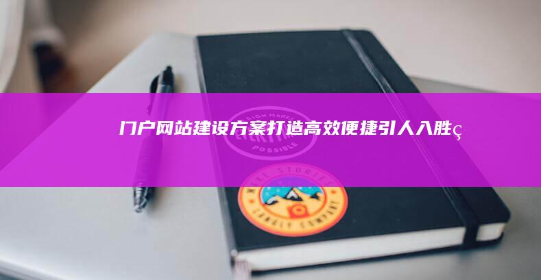 门户网站建设方案：打造高效、便捷、引人入胜的网络平台