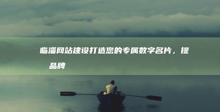 临淄网站建设:打造您的专属数字名片,提升品牌形象,引爆线上商机