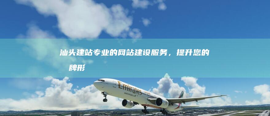 汕头建站：专业的网站建设服务，提升您的品牌形象和网络曝光